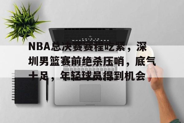包含NBA总决赛赛程吃紧，深圳男篮赛前绝杀压哨，底气十足，年轻球员得到机会的词条-英雄联盟